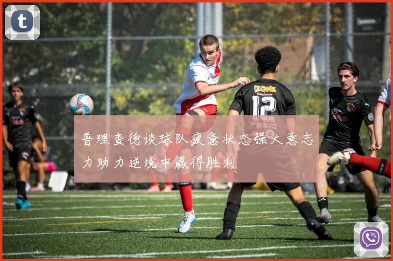 普理查德谈球队疲惫状态强大意志力助力逆境中赢得胜利