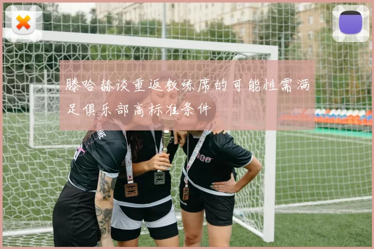 滕哈赫谈重返教练席的可能性需满足俱乐部高标准条件