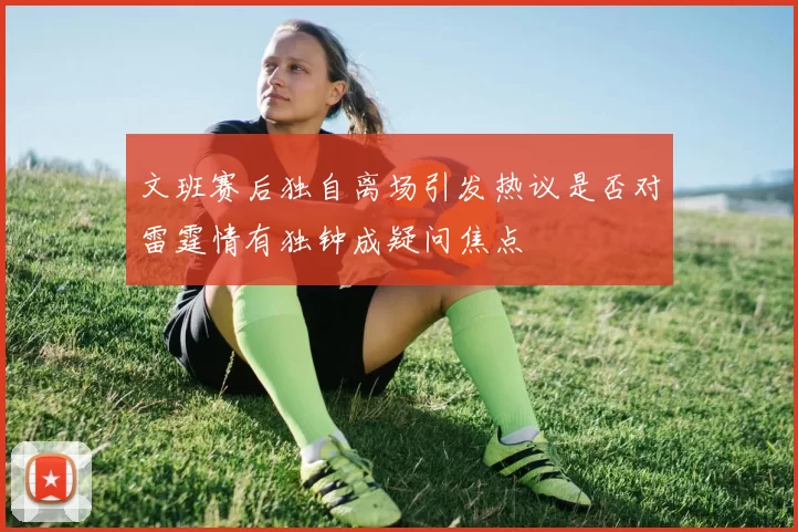 文班赛后独自离场引发热议是否对雷霆情有独钟成疑问焦点