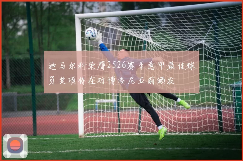 迪马尔科荣膺2526赛季意甲最佳球员奖项将在对博洛尼亚前颁发
