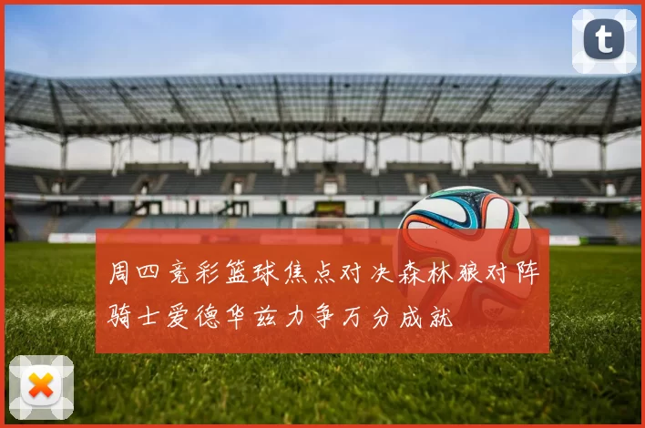 周四竞彩篮球焦点对决森林狼对阵骑士爱德华兹力争万分成就