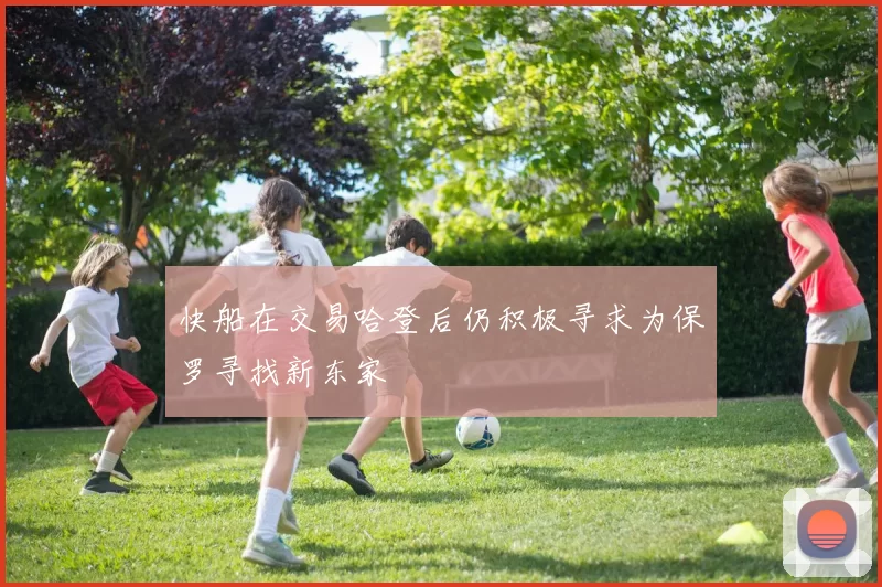 快船在交易哈登后仍积极寻求为保罗寻找新东家