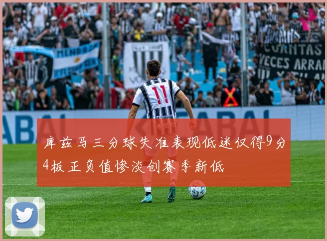 库兹马三分球失准表现低迷仅得9分4板正负值惨淡创赛季新低